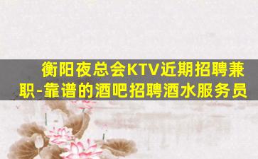 衡阳夜总会KTV近期招聘兼职-靠谱的酒吧招聘酒水服务员